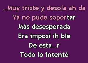 ..Muy triste y desola ah da
Ya no pude soportar
Mas desesperada
Era imposi ih ble
De esta. .r

Todo lo intenw l