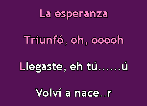 La esperanza

Triunfb, oh, ooooh

Llegaste, eh ta ...... L'I

Volvi a nace..r