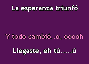 La esperanza triunf6

Y todo cambi6. .o, ooooh

I

Llegaste, eh tu ..... u