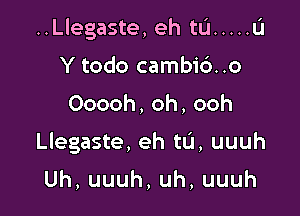 ..Llegaste, eh tu ..... Li

Y todo cambi6..o
Ooooh,oh,ooh
Llegaste, eh tL'I, uuuh

Uh,uuuh,uh,uuuh