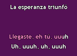 La esperanza triunf6

Llegaste, eh tL'I, uuuh

Uh,uuuh,uh,uuuh