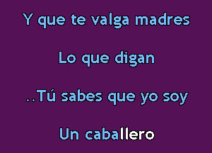 Y que te valga madres

Lo que digan

..TL'1 sabes que yo soy

Un caballero