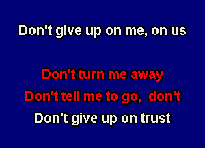 Don't give up on me, on us

Don't give up on trust
