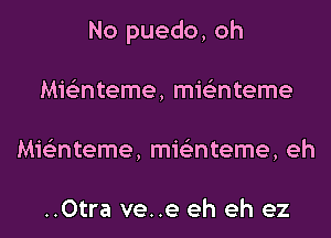 No puedo, oh

Mie'nteme, mwnteme
Mknteme, mwnteme, eh

..Otra ve..e eh eh ez