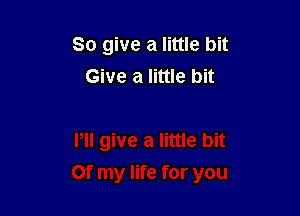 So give a little bit
Give a little bit