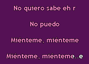 No quiero sabe eh r

No puedo

Mwnteme, mwnteme

Mielinteme, mie'nteme. .e