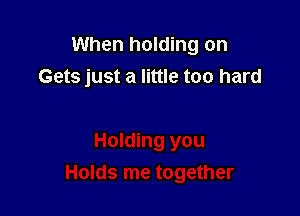 When holding on
Gets just a little too hard