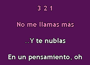 321

No me llamas szIs

..Y te nublas

En un pensamiento, oh