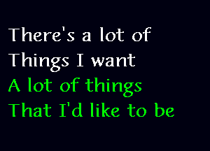 There's a lot of
Things I want

A lot of things
That I'd like to be