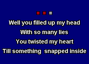 Well you filled up my head

With so many lies
You twisted my heart
Till something snapped inside