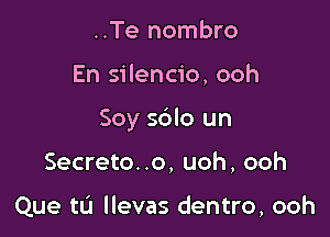 ..Te nombro

En silencio, ooh

Soy s6lo un

Secreto. .o, uoh, ooh

Que tL'l llevas dentro, ooh