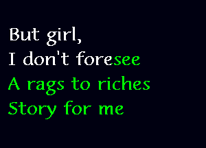 But girl,
I don't foresee

A rags to riches
Story for me