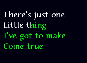 There's just one
Little thing

I've got to make
Come true