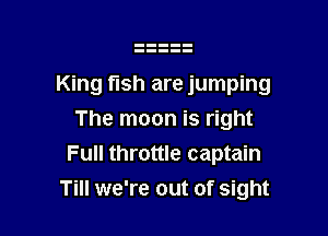 King fish are jumping
The moon is right
Full throttle captain

Till we're out of sight