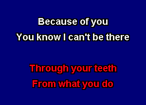 Because of you

You know I can't be there