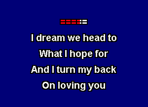 I dream we head to
What I hope for

And I turn my back

On loving you