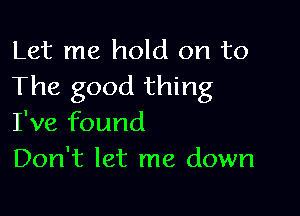 Let me hold on to
The good thing

I've found
Don't let me down