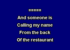 And someone is

Calling my name
From the back

0f the restaurant