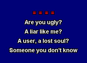 Are you ugly?

A liar like me?
A user, a lost soul?
Someone you don,t know