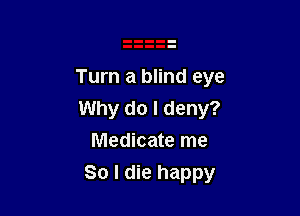 Turn a blind eye

Why do I deny?
Medicate me

So I die happy