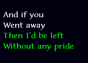 And if you
Went away

Then I'd be left
Without any pride