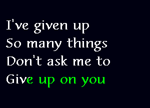 I've given up
So many things

Don't ask me to
Give up on you