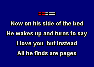 Now on his side of the bed
He wakes up and turns to say
llove you but instead

All he finds are pages