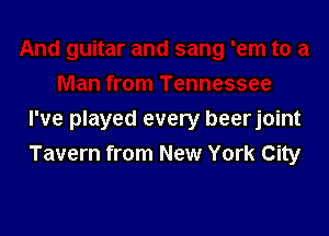 I've played every beerjoint
Tavern from New York City
