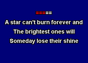 A star can't burn forever and
The brightest ones will

Someday lose their shine