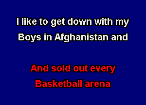I like to get down with my
Boys in Afghanistan and