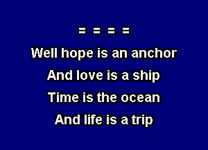 Well hope is an anchor

And love is a ship

Time is the ocean
And life is a trip