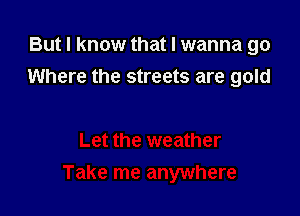 But I know that I wanna go
Where the streets are gold