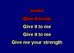 Give it to me
Give it to me

Give me your strength