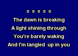 The dawn is breaking

A light shining through

You're barely waking
And I'm tangled up in you