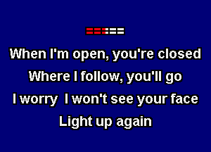 When I'm open, you're closed
Where I follow, you'll go

I worry I won't see your face

Light up again