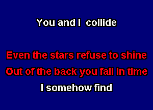 You and I collide

I somehow find