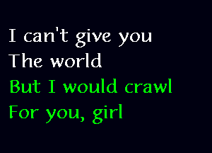 I can't give you
The world

But I would crawl
For you, girl