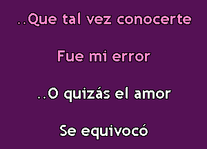 ..Que tal vez conocerte

Fue mi error

..0 quizails el amor

Se equivoc6