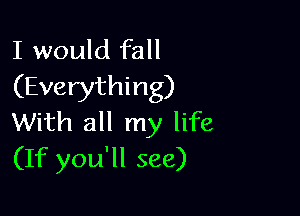 I would fall
(Everything)

With all my life
(If you'll see)