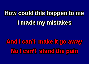 How could this happen to me
I made my mistakes