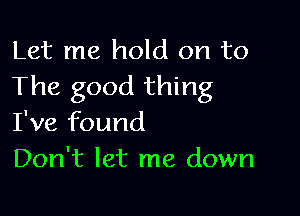 Let me hold on to
The good thing

I've found
Don't let me down