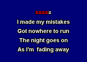 I made my mistakes

Got nowhere to run
The night goes on

As Pm fading away