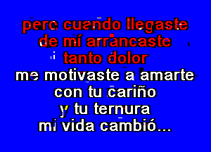 me motivaste a amarte
con tu Caririo
y tu terrjura
mi Vida cambic')...