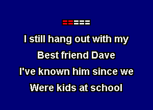 I still hang out with my

Best friend Dave
I've known him since we
Were kids at school