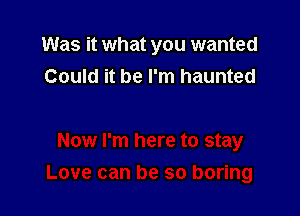 Was it what you wanted
Could it be I'm haunted