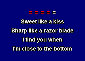 Sweet like a kiss

Sharp like a razor blade
I find you when
I'm close to the bottom