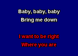 Baby, baby, baby
Bring me down