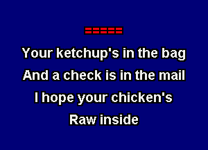 Your ketchup's in the bag
And a check is in the mail

I hope your chicken's

Raw inside