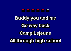 Buddy you and me
Go way back

Camp Lejeune
All through high school