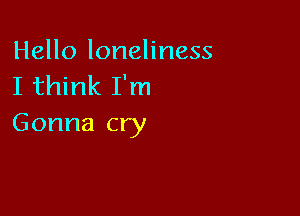 Hello loneliness
I think I'm

Gonna cry